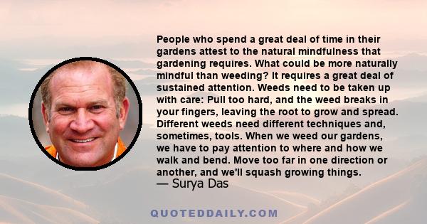 People who spend a great deal of time in their gardens attest to the natural mindfulness that gardening requires. What could be more naturally mindful than weeding? It requires a great deal of sustained attention. Weeds 