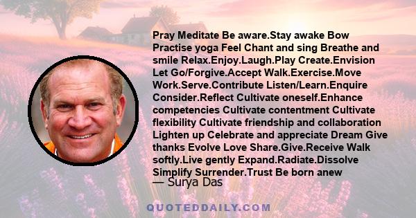 Pray Meditate Be aware.Stay awake Bow Practise yoga Feel Chant and sing Breathe and smile Relax.Enjoy.Laugh.Play Create.Envision Let Go/Forgive.Accept Walk.Exercise.Move Work.Serve.Contribute Listen/Learn.Enquire