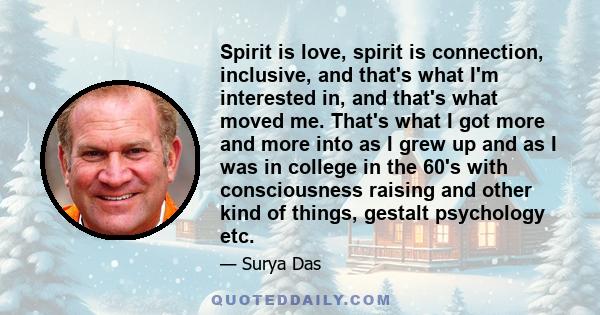 Spirit is love, spirit is connection, inclusive, and that's what I'm interested in, and that's what moved me. That's what I got more and more into as I grew up and as I was in college in the 60's with consciousness