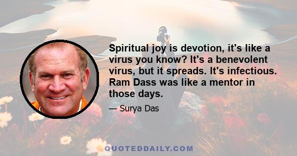 Spiritual joy is devotion, it's like a virus you know? It's a benevolent virus, but it spreads. It's infectious. Ram Dass was like a mentor in those days.