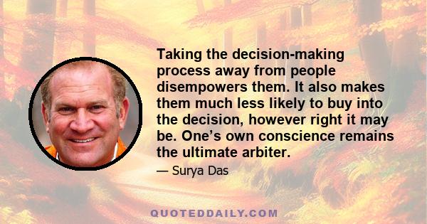 Taking the decision-making process away from people disempowers them. It also makes them much less likely to buy into the decision, however right it may be. One’s own conscience remains the ultimate arbiter.