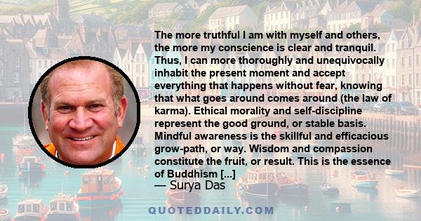 The more truthful I am with myself and others, the more my conscience is clear and tranquil. Thus, I can more thoroughly and unequivocally inhabit the present moment and accept everything that happens without fear,