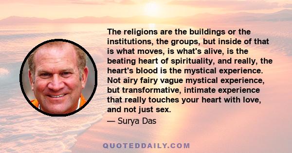 The religions are the buildings or the institutions, the groups, but inside of that is what moves, is what's alive, is the beating heart of spirituality, and really, the heart's blood is the mystical experience. Not