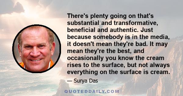 There's plenty going on that's substantial and transformative, beneficial and authentic. Just because somebody is in the media, it doesn't mean they're bad. It may mean they're the best, and occasionally you know the