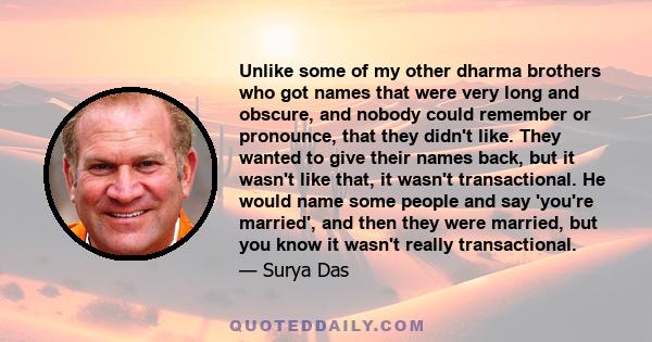 Unlike some of my other dharma brothers who got names that were very long and obscure, and nobody could remember or pronounce, that they didn't like. They wanted to give their names back, but it wasn't like that, it