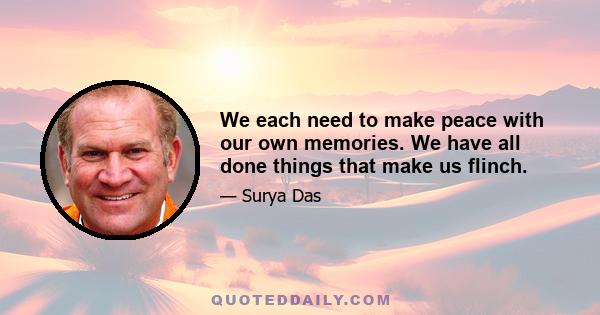 We each need to make peace with our own memories. We have all done things that make us flinch.