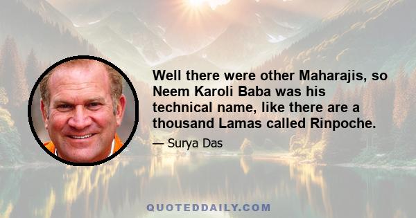 Well there were other Maharajis, so Neem Karoli Baba was his technical name, like there are a thousand Lamas called Rinpoche.