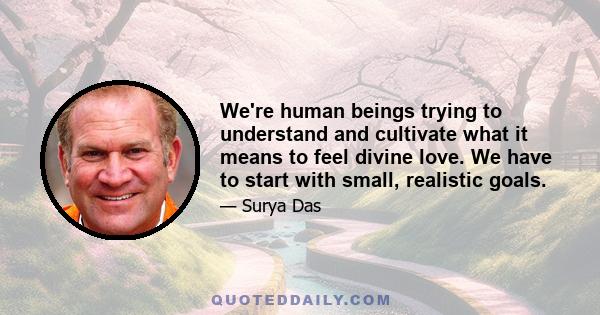 We're human beings trying to understand and cultivate what it means to feel divine love. We have to start with small, realistic goals.