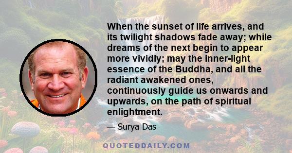 When the sunset of life arrives, and its twilight shadows fade away; while dreams of the next begin to appear more vividly; may the inner-light essence of the Buddha, and all the radiant awakened ones, continuously