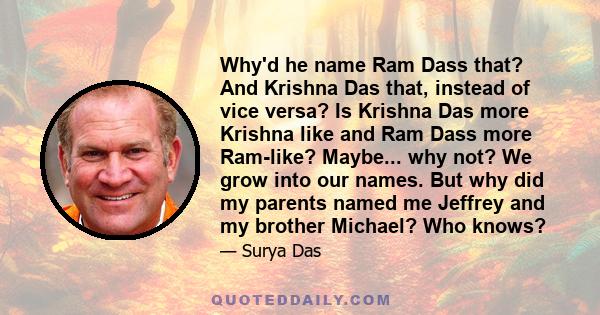 Why'd he name Ram Dass that? And Krishna Das that, instead of vice versa? Is Krishna Das more Krishna like and Ram Dass more Ram-like? Maybe... why not? We grow into our names. But why did my parents named me Jeffrey