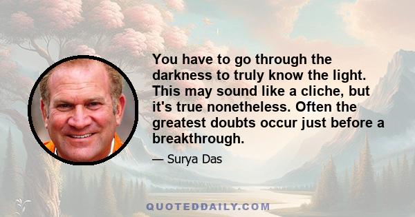 You have to go through the darkness to truly know the light. This may sound like a cliche, but it's true nonetheless. Often the greatest doubts occur just before a breakthrough.