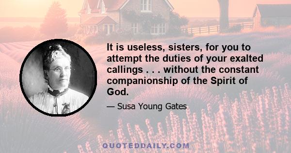 It is useless, sisters, for you to attempt the duties of your exalted callings . . . without the constant companionship of the Spirit of God.