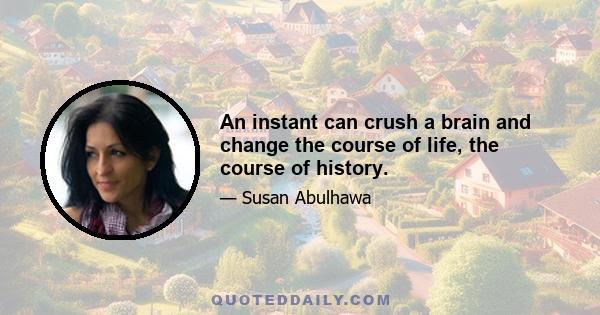 An instant can crush a brain and change the course of life, the course of history.