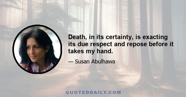 Death, in its certainty, is exacting its due respect and repose before it takes my hand.