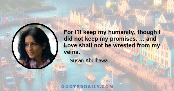 For I'll keep my humanity, though I did not keep my promises. ... and Love shall not be wrested from my veins.