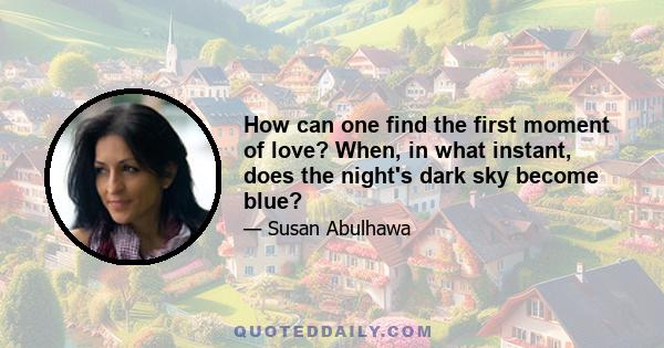 How can one find the first moment of love? When, in what instant, does the night's dark sky become blue?