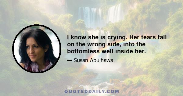 I know she is crying. Her tears fall on the wrong side, into the bottomless well inside her.