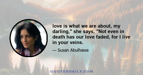 love is what we are about, my darling, she says. Not even in death has our love faded, for I live in your veins.