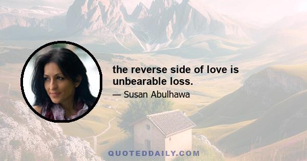 the reverse side of love is unbearable loss.