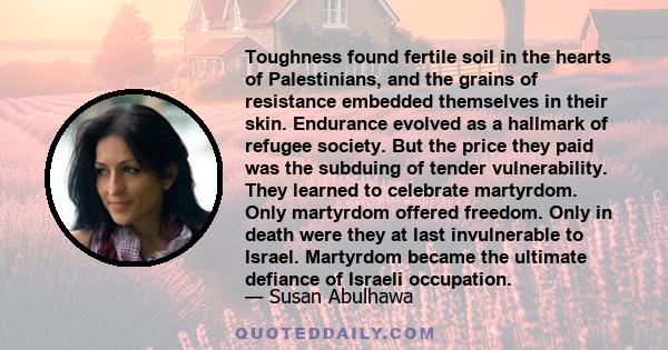 Toughness found fertile soil in the hearts of Palestinians, and the grains of resistance embedded themselves in their skin. Endurance evolved as a hallmark of refugee society. But the price they paid was the subduing of 