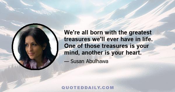 We're all born with the greatest treasures we'll ever have in life. One of those treasures is your mind, another is your heart.