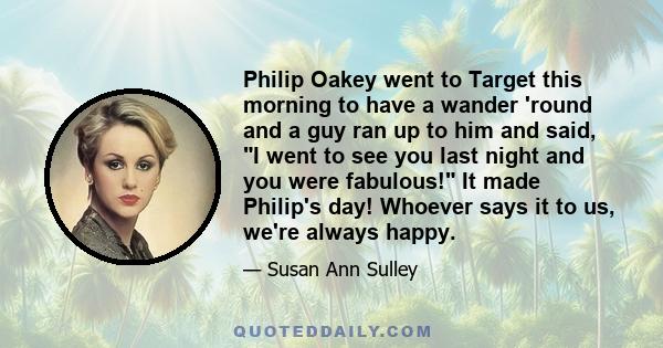 Philip Oakey went to Target this morning to have a wander 'round and a guy ran up to him and said, I went to see you last night and you were fabulous! It made Philip's day! Whoever says it to us, we're always happy.