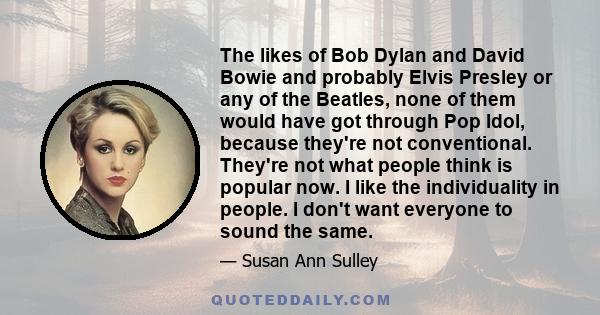 The likes of Bob Dylan and David Bowie and probably Elvis Presley or any of the Beatles, none of them would have got through Pop Idol, because they're not conventional. They're not what people think is popular now. I