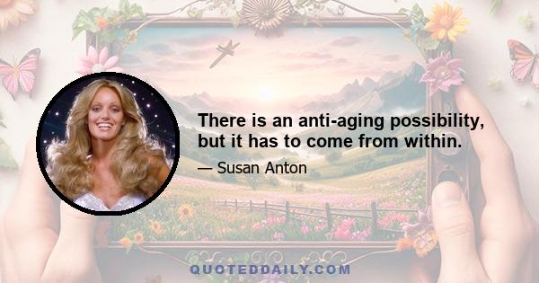 There is an anti-aging possibility, but it has to come from within.