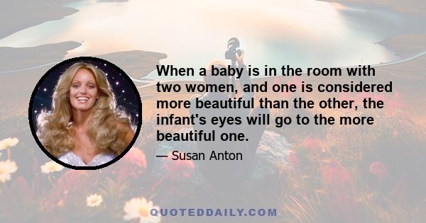 When a baby is in the room with two women, and one is considered more beautiful than the other, the infant's eyes will go to the more beautiful one.