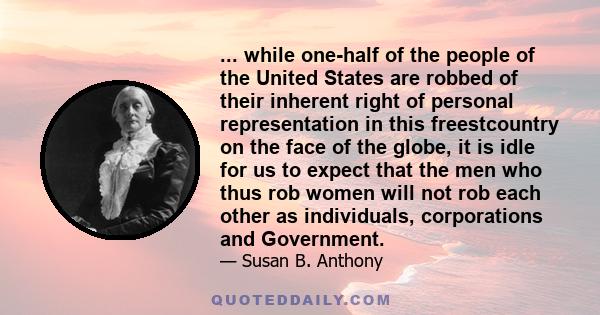 ... while one-half of the people of the United States are robbed of their inherent right of personal representation in this freestcountry on the face of the globe, it is idle for us to expect that the men who thus rob