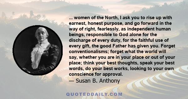 ... women of the North, I ask you to rise up with earnest, honest purpose, and go forward in the way of right, fearlessly, as independent human beings, responsible to God alone for the discharge of every duty, for the