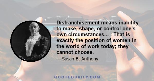 Disfranchisement means inability to make, shape, or control one's own circumstances... . That is exactly the position of women in the world of work today; they cannot choose.