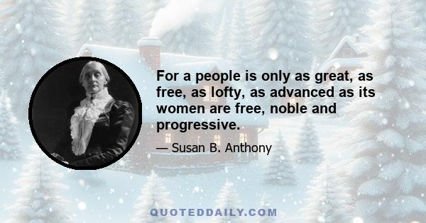 For a people is only as great, as free, as lofty, as advanced as its women are free, noble and progressive.