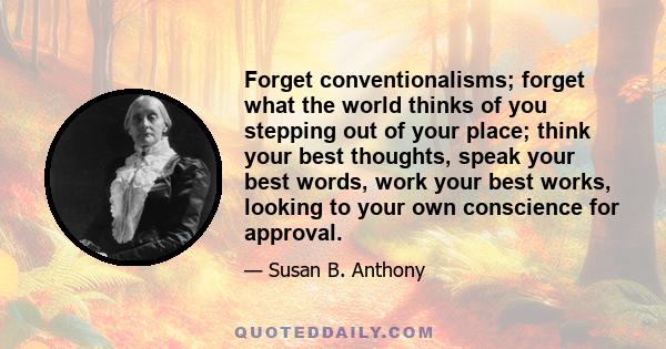 Forget conventionalisms; forget what the world thinks of you stepping out of your place; think your best thoughts, speak your best words, work your best works, looking to your own conscience for approval.