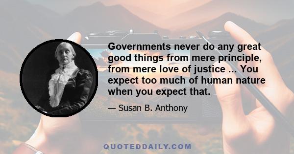 Governments never do any great good things from mere principle, from mere love of justice ... You expect too much of human nature when you expect that.