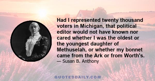 Had I represented twenty thousand voters in Michigan, that political editor would not have known nor cared whether I was the oldest or the youngest daughter of Methuselah, or whether my bonnet came from the Ark or from