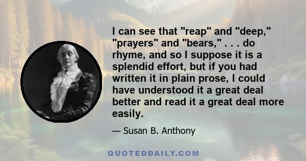 I can see that reap and deep, prayers and bears, . . . do rhyme, and so I suppose it is a splendid effort, but if you had written it in plain prose, I could have understood it a great deal better and read it a great