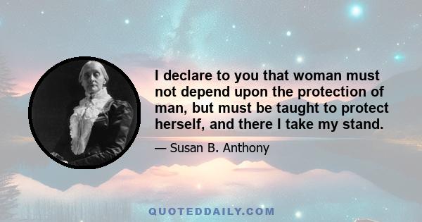 I declare to you that woman must not depend upon the protection of man, but must be taught to protect herself, and there I take my stand.