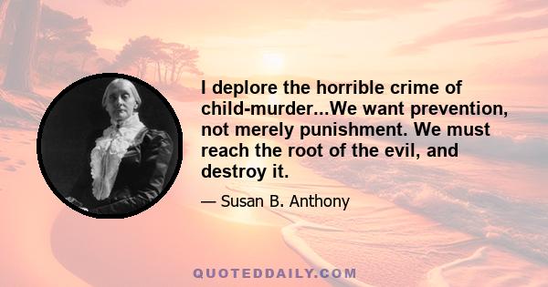 I deplore the horrible crime of child-murder...We want prevention, not merely punishment. We must reach the root of the evil, and destroy it.