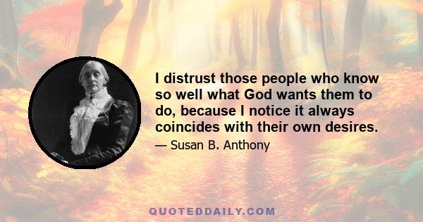 I distrust those people who know so well what God wants them to do, because I notice it always coincides with their own desires.