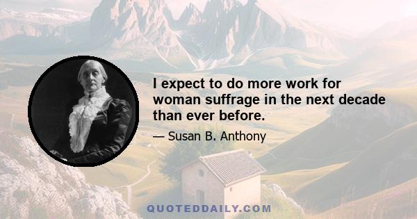 I expect to do more work for woman suffrage in the next decade than ever before.