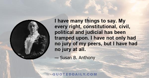 I have many things to say. My every right, constitutional, civil, political and judicial has been tramped upon. I have not only had no jury of my peers, but I have had no jury at all.