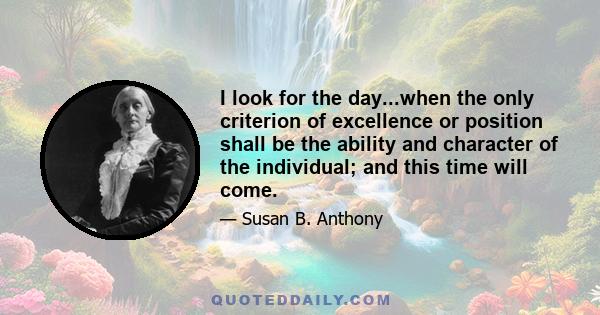 I look for the day...when the only criterion of excellence or position shall be the ability and character of the individual; and this time will come.