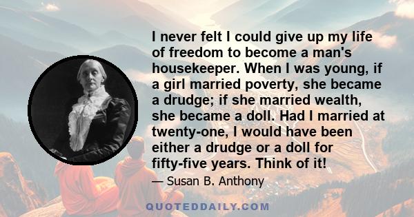 I never felt I could give up my life of freedom to become a man's housekeeper. When I was young, if a girl married poverty, she became a drudge; if she married wealth, she became a doll. Had I married at twenty-one, I