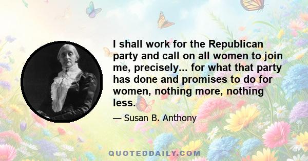 I shall work for the Republican party and call on all women to join me, precisely... for what that party has done and promises to do for women, nothing more, nothing less.