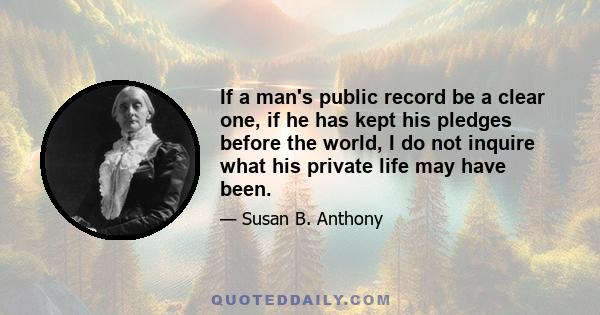 If a man's public record be a clear one, if he has kept his pledges before the world, I do not inquire what his private life may have been.