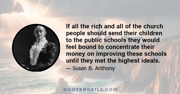 If all the rich and all of the church people should send their children to the public schools they would feel bound to concentrate their money on improving these schools until they met the highest ideals.