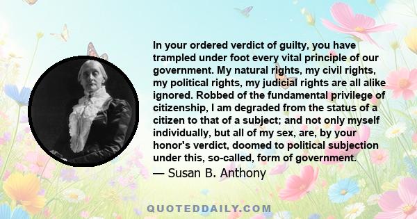 In your ordered verdict of guilty, you have trampled under foot every vital principle of our government. My natural rights, my civil rights, my political rights, my judicial rights are all alike ignored. Robbed of the