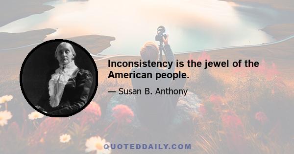 Inconsistency is the jewel of the American people.