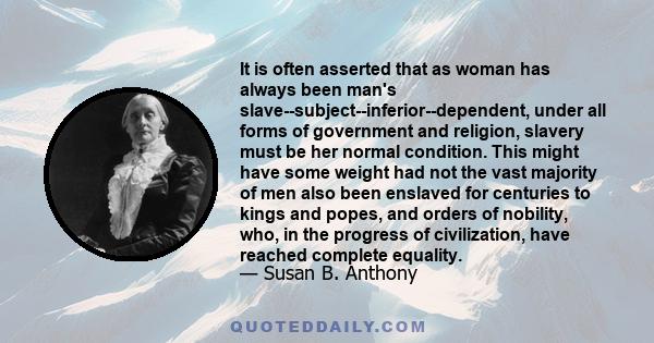 It is often asserted that as woman has always been man's slave--subject--inferior--dependent, under all forms of government and religion, slavery must be her normal condition. This might have some weight had not the